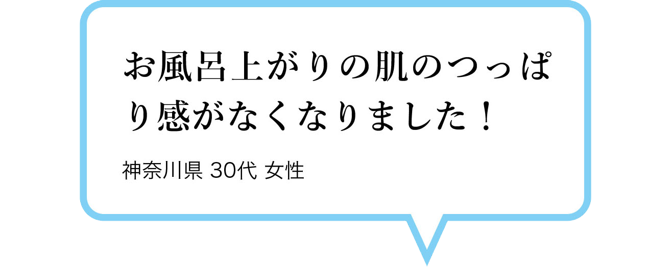 お風呂上がりの肌のつっぱり感がなくなりました！　神奈川県 30代 女性