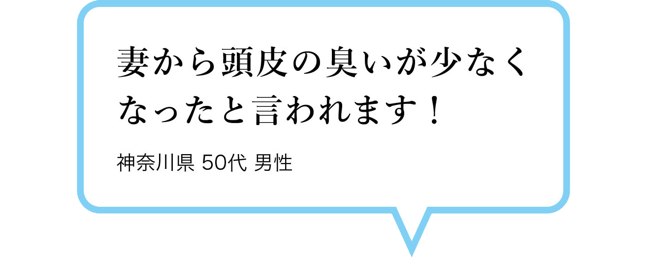 妻から頭皮の臭いが少なくなったと言われます！　神奈川県 50代 男性