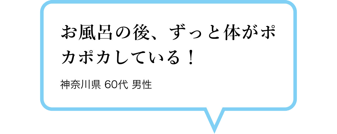 お風呂の後、ずっと体がポカポカしている！　神奈川県 60代 男性